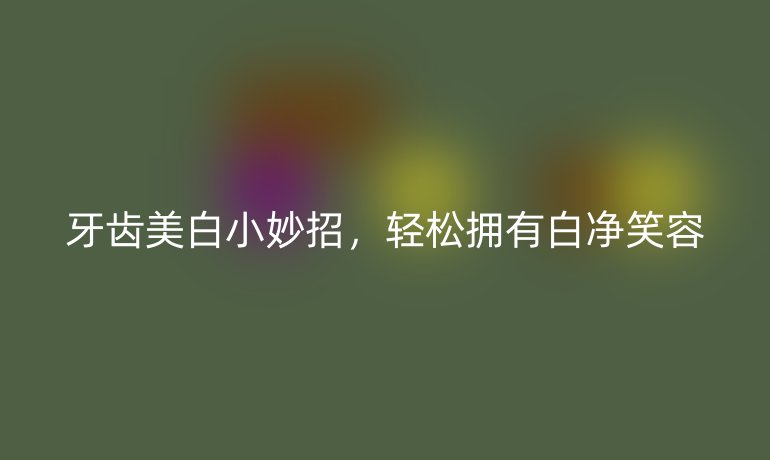 牙齿美白小妙招，轻松拥有白净笑容