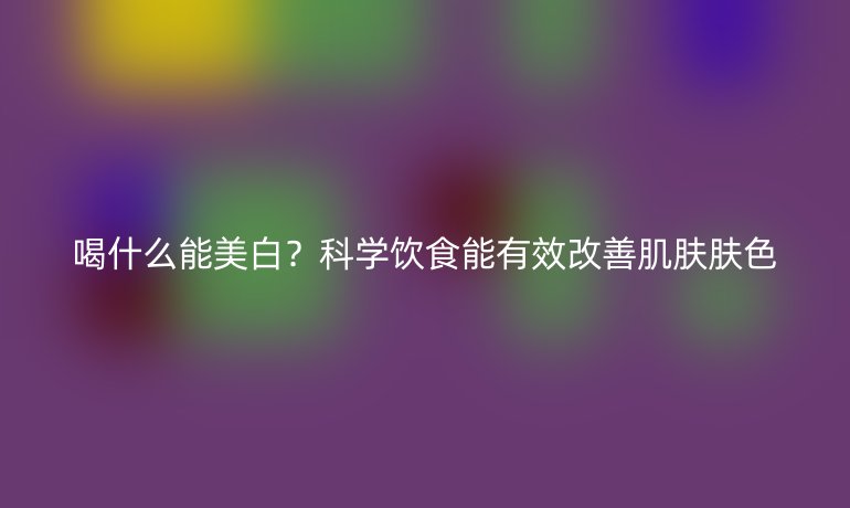 喝什么能美白？科学饮食能有效改善肌肤肤色