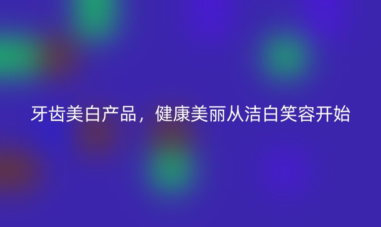 牙齿美白产品,健康美丽从洁白笑容开始