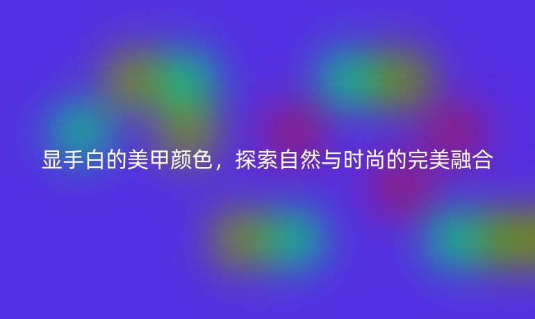 显手白的美甲颜色,探索自然与时尚的完美融合