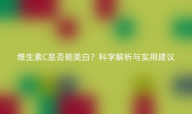维生素C是否能美白?科学解析与实用建议