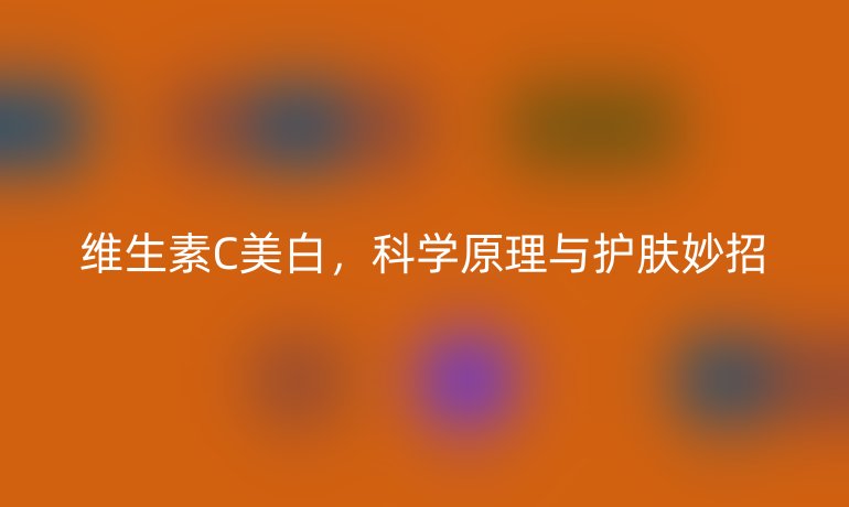 维生素C美白，科学原理与护肤妙招
