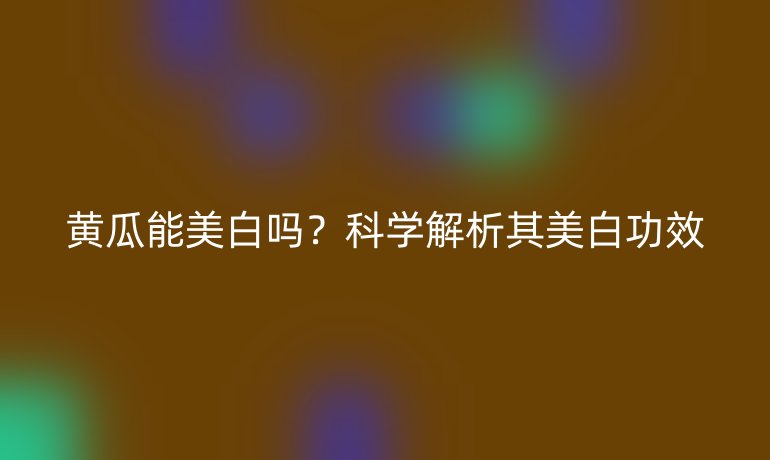 黄瓜能美白吗?科学解析其美白功效