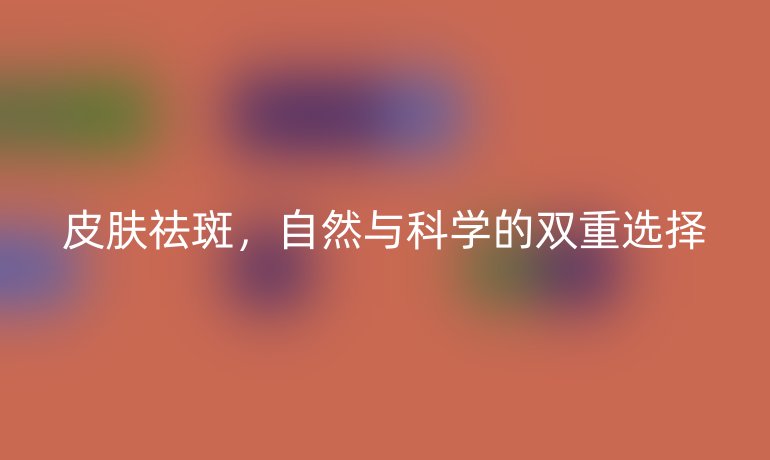 皮肤祛斑,自然与科学的双重选择