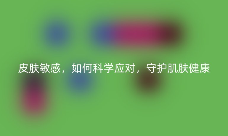 皮肤敏感,如何科学应对,守护肌肤健康