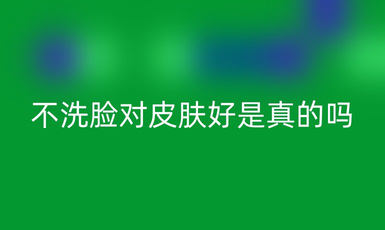 不洗脸对皮肤好是真的吗