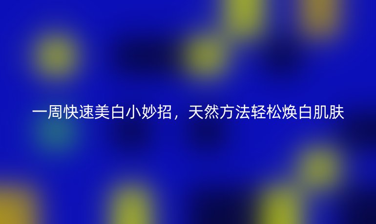 一周快速美白小妙招,天然方法轻松焕白肌肤