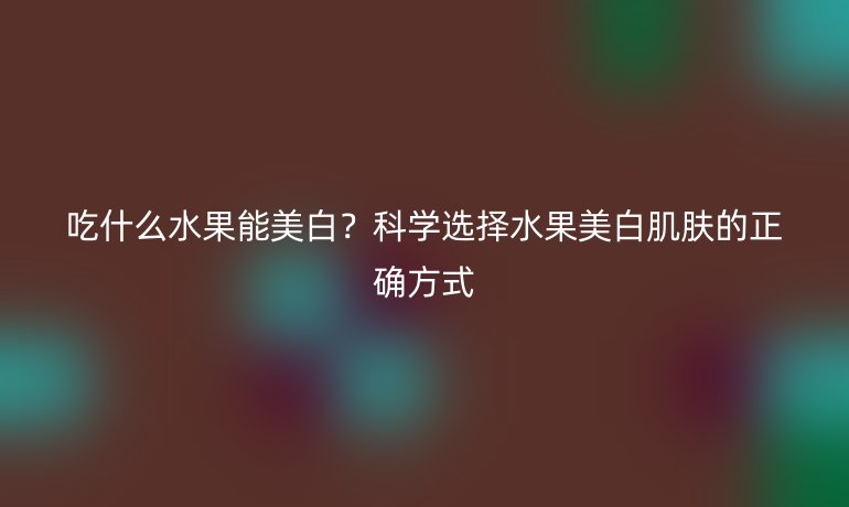 吃什么水果能美白?科学选择水果美白肌肤的正确方式