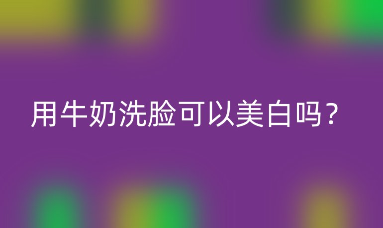 用牛奶洗脸可以美白吗?