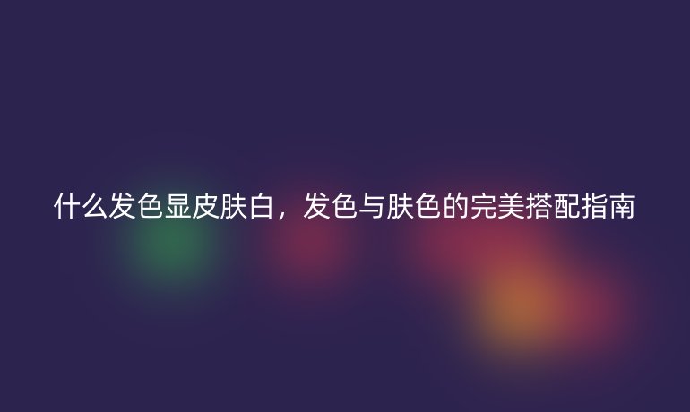什么发色显皮肤白,发色与肤色的完美搭配指南