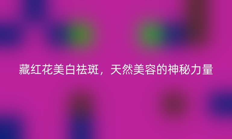 藏红花美白祛斑,天然美容的神秘力量