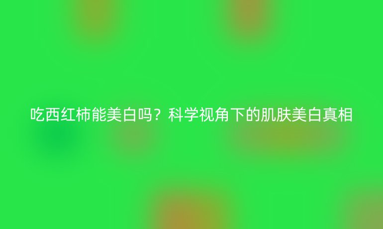 吃西红柿能美白吗？科学视角下的肌肤美白真相