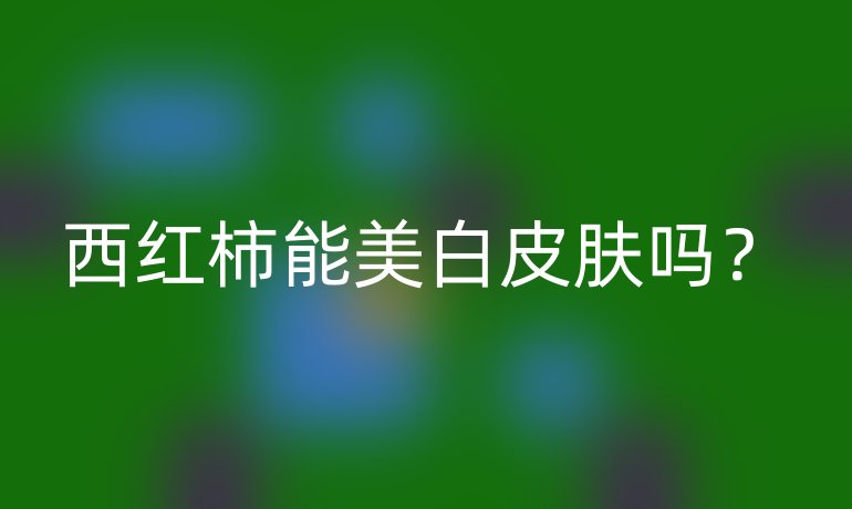 西红柿能美白皮肤吗?