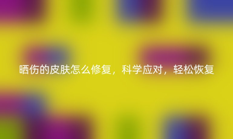 晒伤的皮肤怎么修复，科学应对，轻松恢复