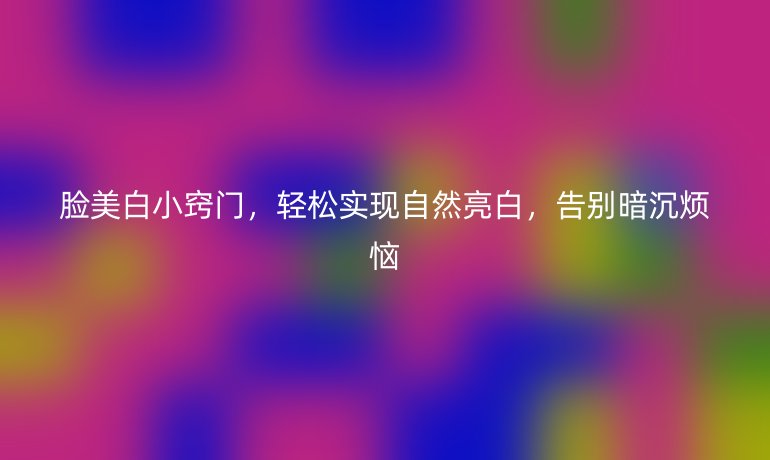 脸美白小窍门,轻松实现自然亮白,告别暗沉烦恼