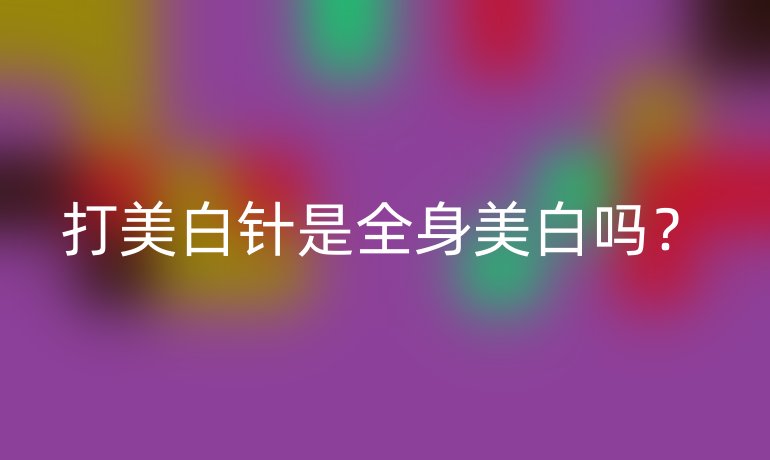 打美白针是全身美白吗?