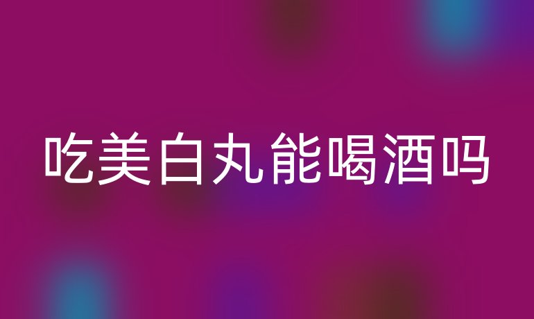 吃美白丸能喝酒吗