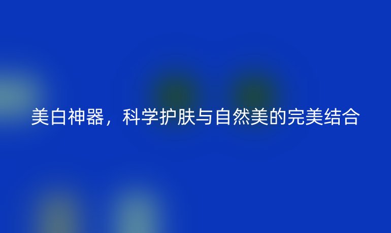 美白神器，科学护肤与自然美的完美结合