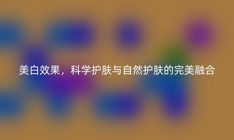 美白效果，科学护肤与自然护肤的完美融合