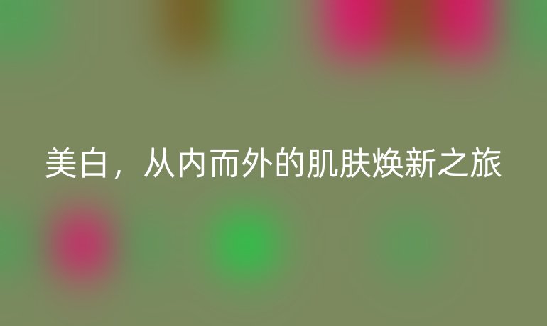 美白,从内而外的肌肤焕新之旅