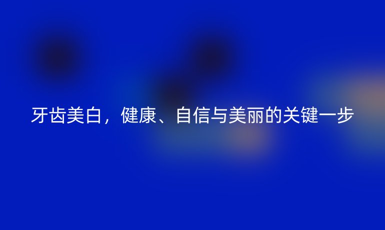 牙齿美白,健康、自信与美丽的关键一步