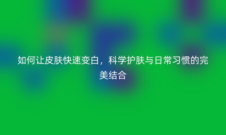 如何让皮肤快速变白，科学护肤与日常习惯的完美结合