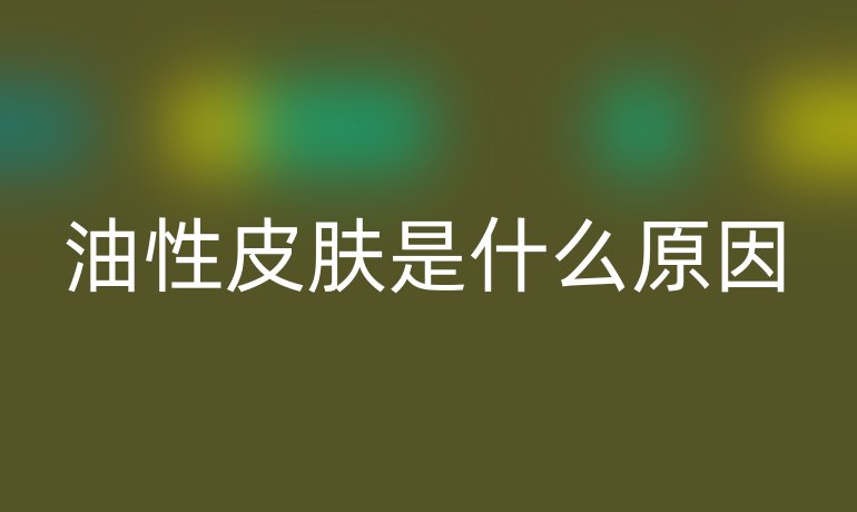 油性皮肤是什么原因