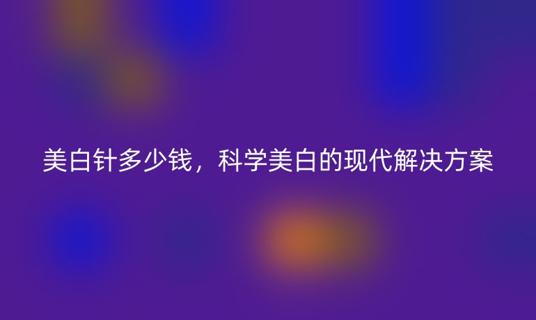 美白针多少钱，科学美白的现代解决方案