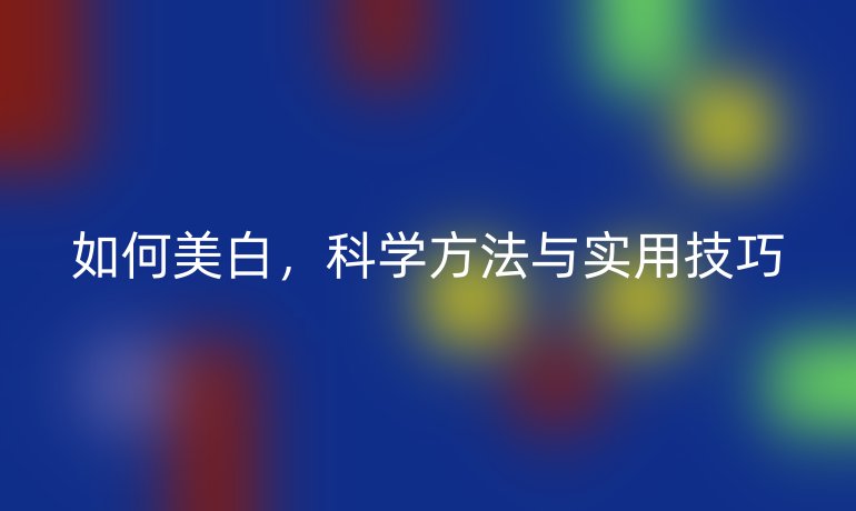 如何美白,科学方法与实用技巧