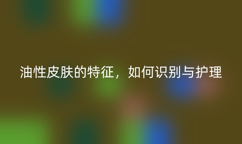 油性皮肤的特征，如何识别与护理