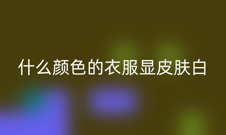 什么颜色的衣服显皮肤白