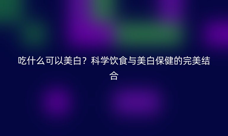 吃什么可以美白？科学饮食与美白保健的完美结合