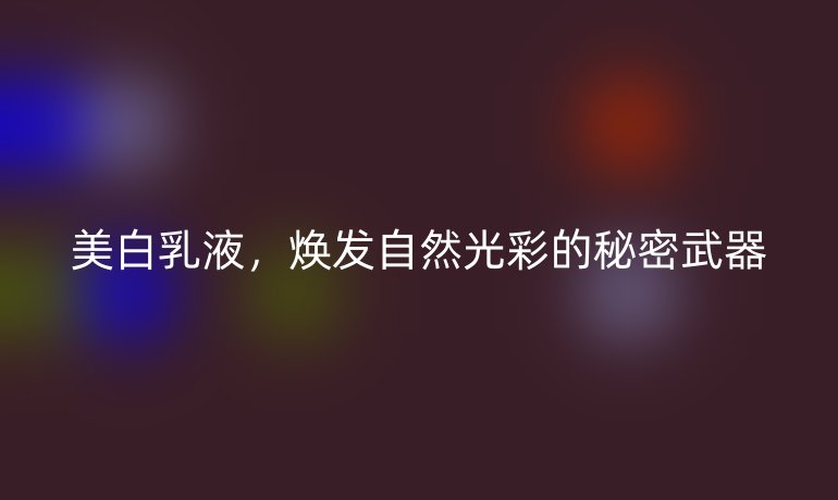 美白乳液,焕发自然光彩的秘密武器