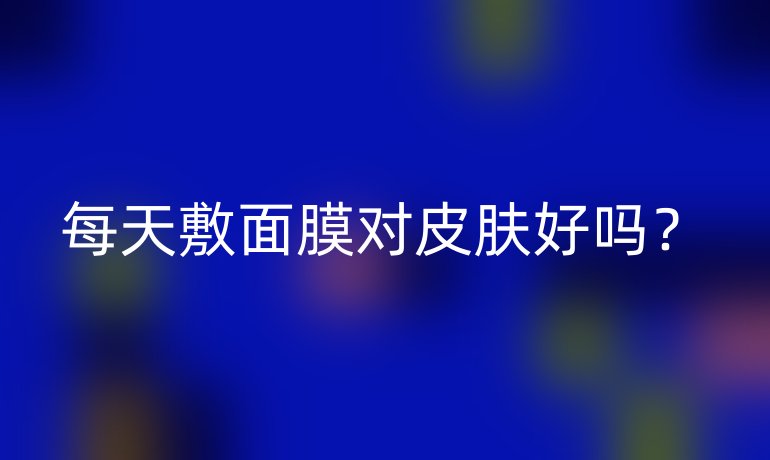 每天敷面膜对皮肤好吗?