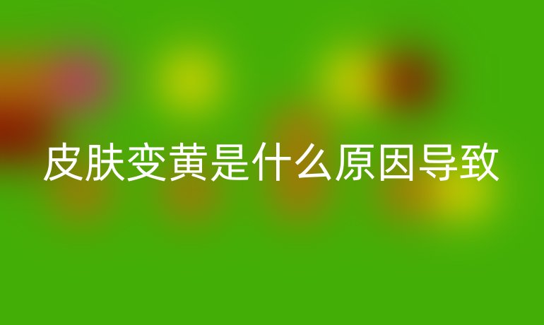 皮肤变黄是什么原因导致