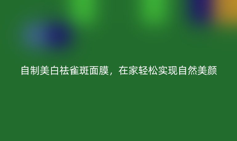 自制美白祛雀斑面膜，在家轻松实现自然美颜