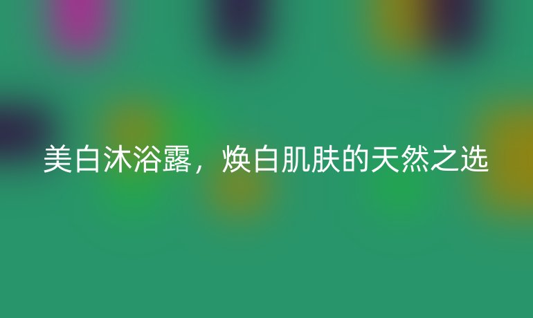 美白沐浴露,焕白肌肤的天然之选