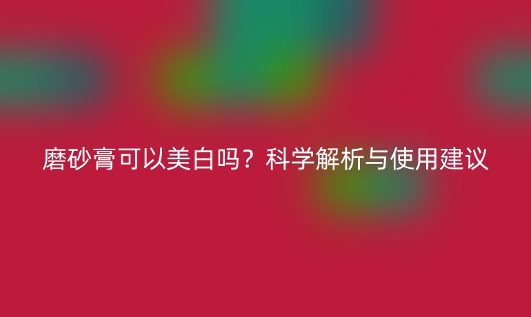磨砂膏可以美白吗？科学解析与使用建议