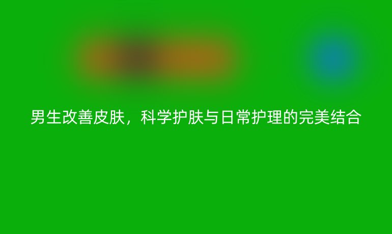 男生改善皮肤,科学护肤与日常护理的完美结合