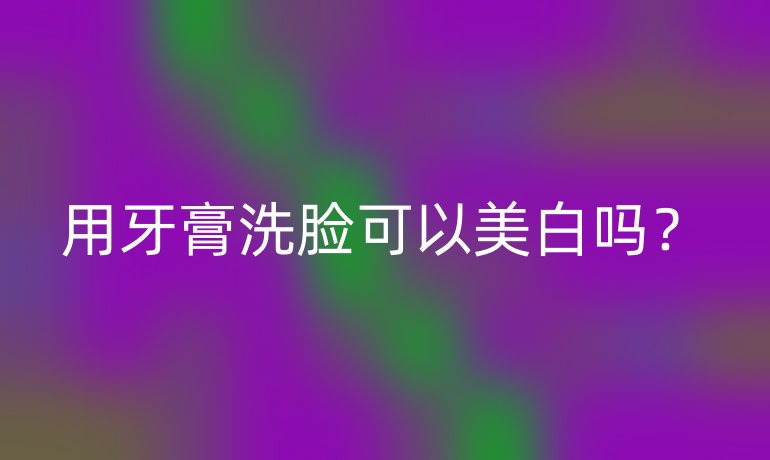 用牙膏洗脸可以美白吗?