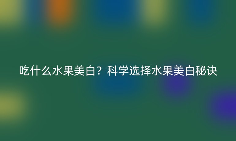 吃什么水果美白?科学选择水果美白秘诀