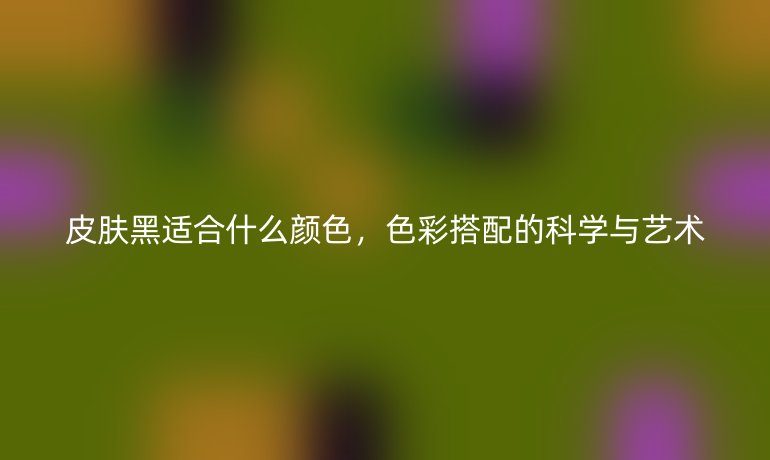 皮肤黑适合什么颜色,色彩搭配的科学与艺术