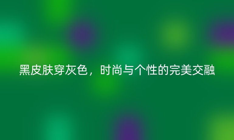 黑皮肤穿灰色，时尚与个性的完美交融
