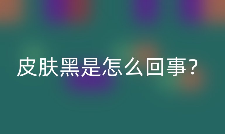 皮肤黑是怎么回事？