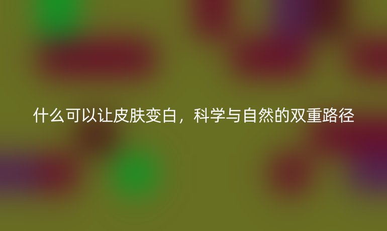 什么可以让皮肤变白，科学与自然的双重路径