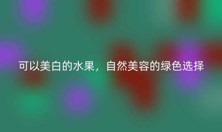 可以美白的水果，自然美容的绿色选择