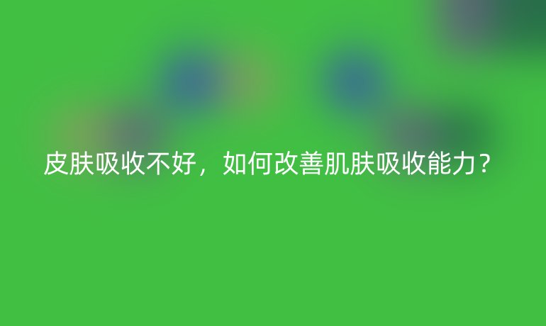 皮肤吸收不好，如何改善肌肤吸收能力？