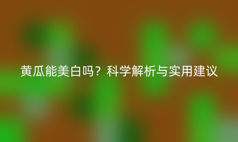 黄瓜能美白吗？科学解析与实用建议