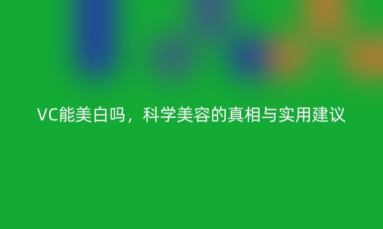 VC能美白吗，科学美容的真相与实用建议
