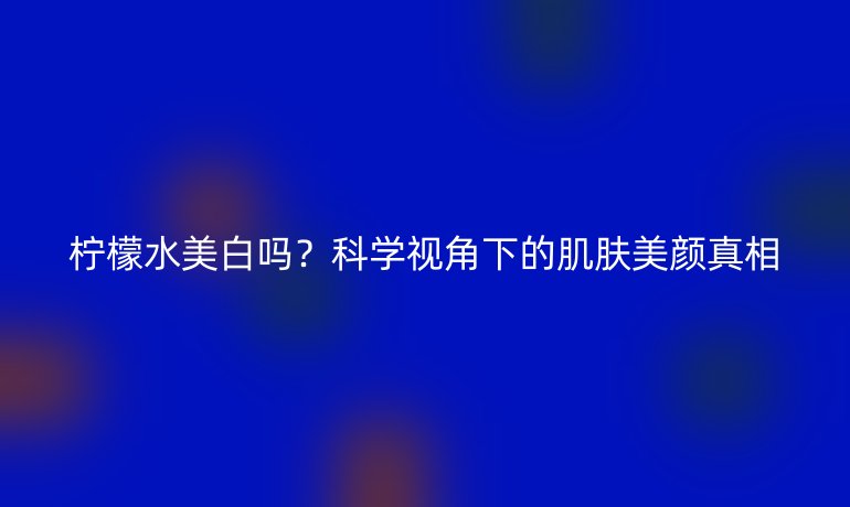 柠檬水美白吗？科学视角下的肌肤美颜真相